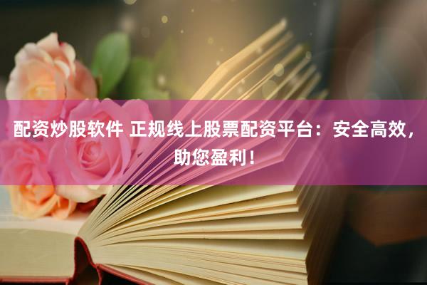 配资炒股软件 正规线上股票配资平台：安全高效，助您盈利！
