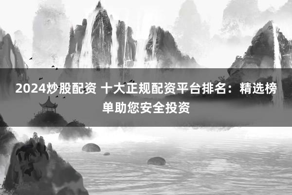 2024炒股配资 十大正规配资平台排名：精选榜单助您安全投资
