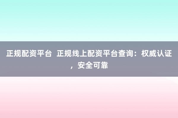 正规配资平台  正规线上配资平台查询：权威认证，安全可靠