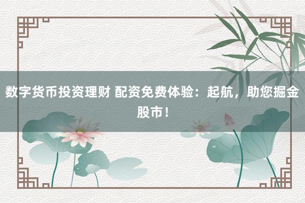 数字货币投资理财 配资免费体验：起航，助您掘金股市！