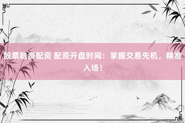 股票融资配资 配资开盘时间：掌握交易先机，精准入场！