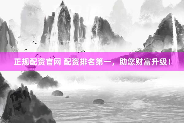 正规配资官网 配资排名第一，助您财富升级！