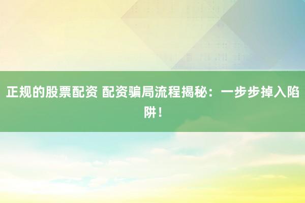 正规的股票配资 配资骗局流程揭秘：一步步掉入陷阱！