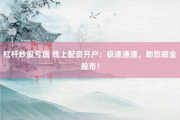 杠杆炒股亏损 线上配资开户：极速通道，助您掘金股市！