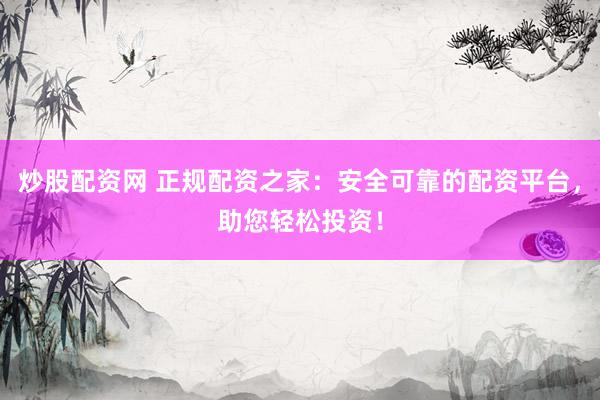 炒股配资网 正规配资之家：安全可靠的配资平台，助您轻松投资！