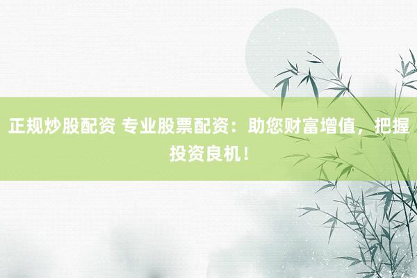 正规炒股配资 专业股票配资：助您财富增值，把握投资良机！