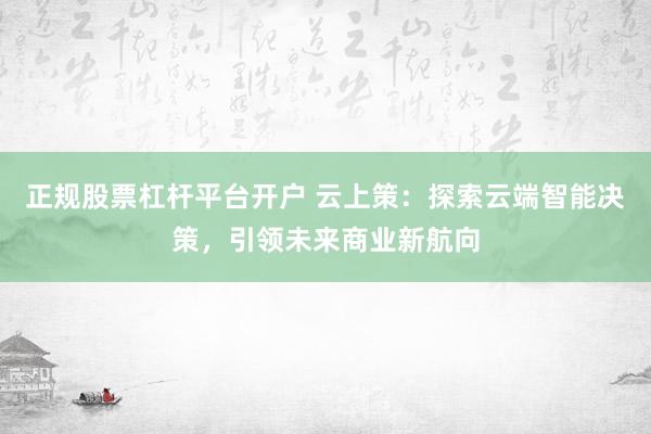 正规股票杠杆平台开户 云上策：探索云端智能决策，引领未来商业新航向