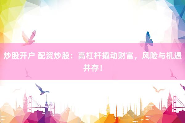 炒股开户 配资炒股：高杠杆撬动财富，风险与机遇并存！