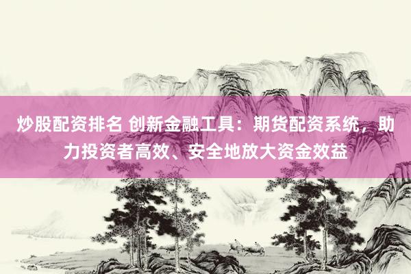 炒股配资排名 创新金融工具：期货配资系统，助力投资者高效、安全地放大资金效益