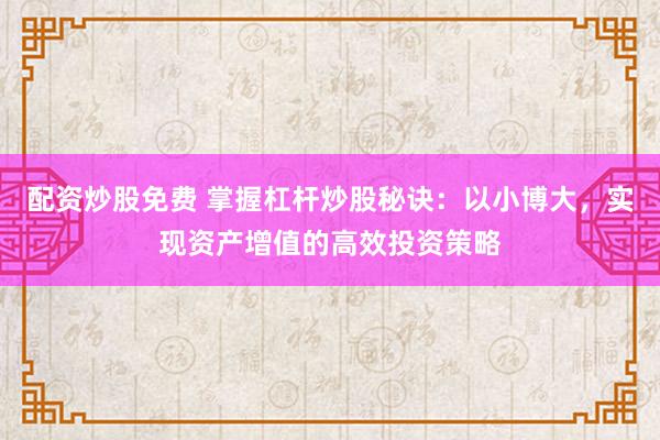 配资炒股免费 掌握杠杆炒股秘诀：以小博大，实现资产增值的高效投资策略