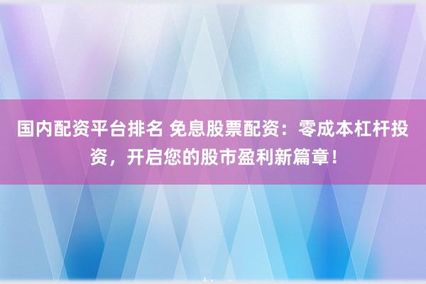 国内配资平台排名 免息股票配资：零成本杠杆投资，开启您的股市盈利新篇章！