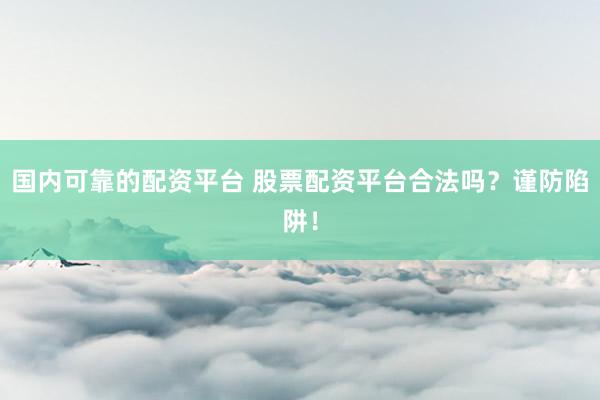 国内可靠的配资平台 股票配资平台合法吗？谨防陷阱！