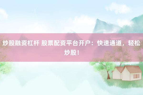 炒股融资杠杆 股票配资平台开户：快速通道，轻松炒股！