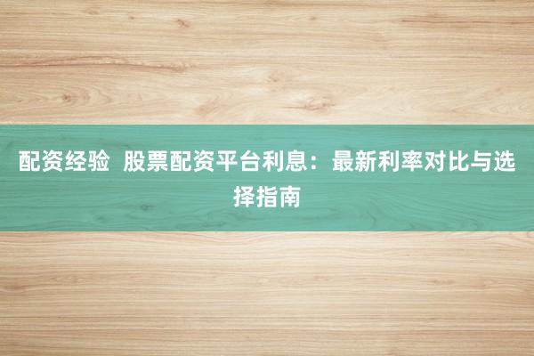 配资经验  股票配资平台利息：最新利率对比与选择指南