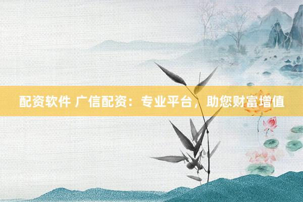 配资软件 广信配资：专业平台，助您财富增值