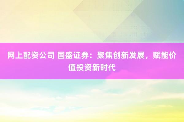 网上配资公司 国盛证券：聚焦创新发展，赋能价值投资新时代