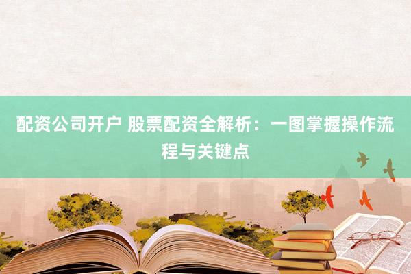 配资公司开户 股票配资全解析：一图掌握操作流程与关键点