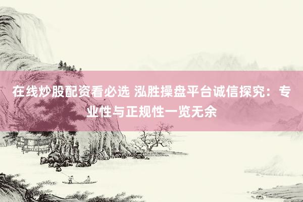 在线炒股配资看必选 泓胜操盘平台诚信探究：专业性与正规性一览无余