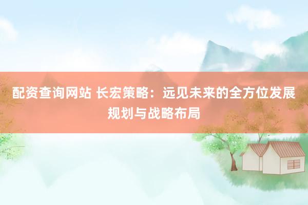 配资查询网站 长宏策略：远见未来的全方位发展规划与战略布局