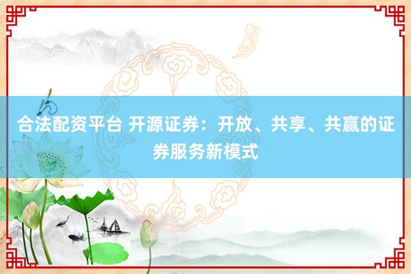 合法配资平台 开源证券：开放、共享、共赢的证券服务新模式