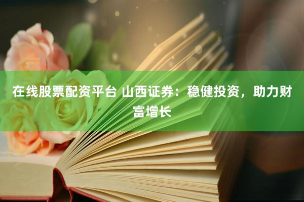 在线股票配资平台 山西证券：稳健投资，助力财富增长