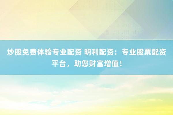 炒股免费体验专业配资 明利配资：专业股票配资平台，助您财富增值！