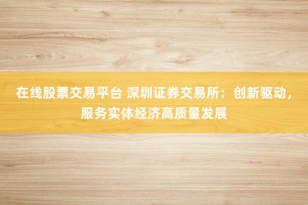 在线股票交易平台 深圳证券交易所：创新驱动，服务实体经济高质量发展