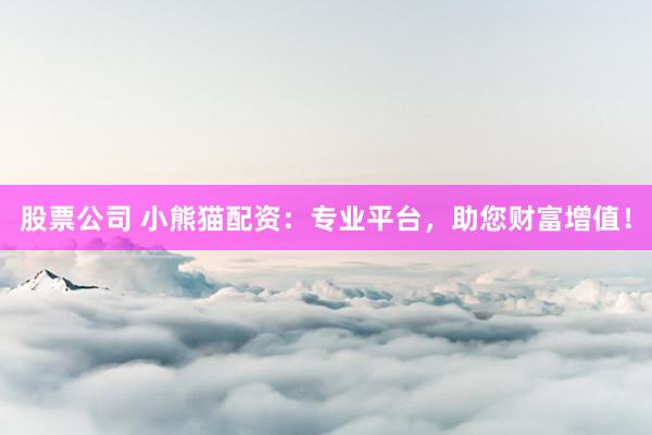 股票公司 小熊猫配资：专业平台，助您财富增值！