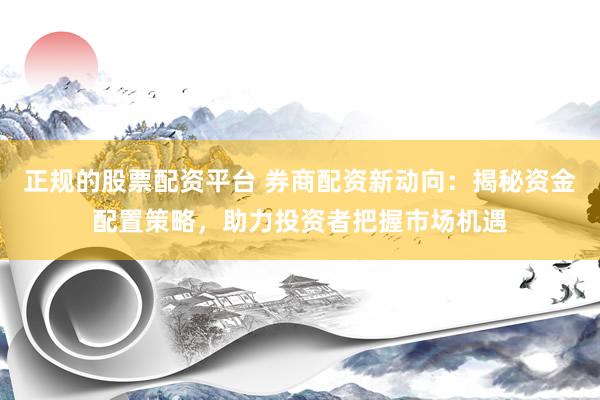 正规的股票配资平台 券商配资新动向：揭秘资金配置策略，助力投资者把握市场机遇
