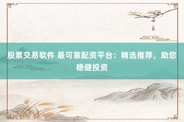 股票交易软件 最可靠配资平台：精选推荐，助您稳健投资