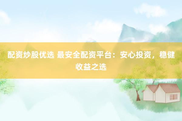 配资炒股优选 最安全配资平台：安心投资，稳健收益之选