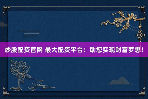 炒股配资官网 最大配资平台：助您实现财富梦想！