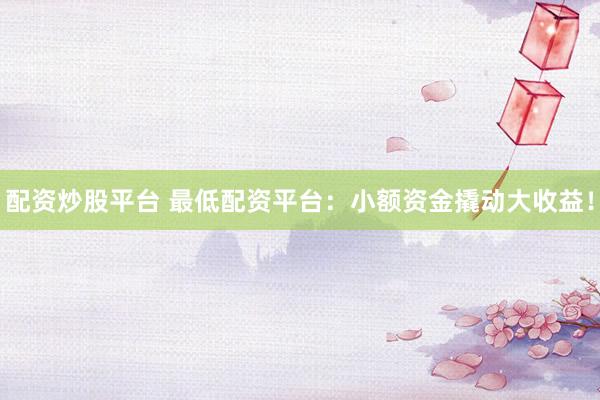 配资炒股平台 最低配资平台：小额资金撬动大收益！
