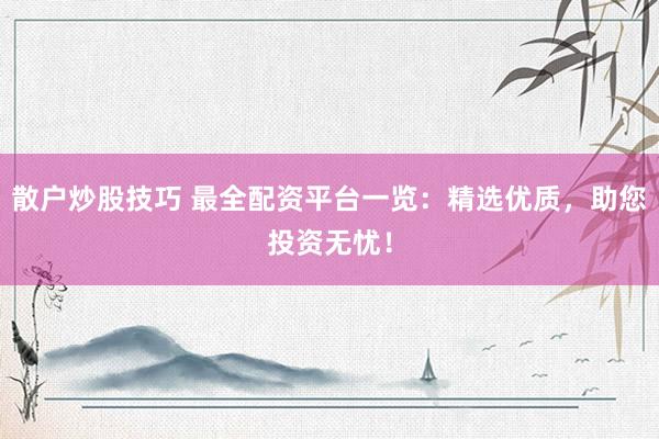 散户炒股技巧 最全配资平台一览：精选优质，助您投资无忧！