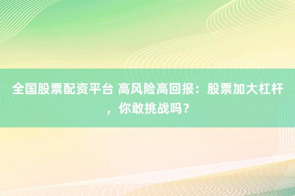 全国股票配资平台 高风险高回报：股票加大杠杆，你敢挑战吗？