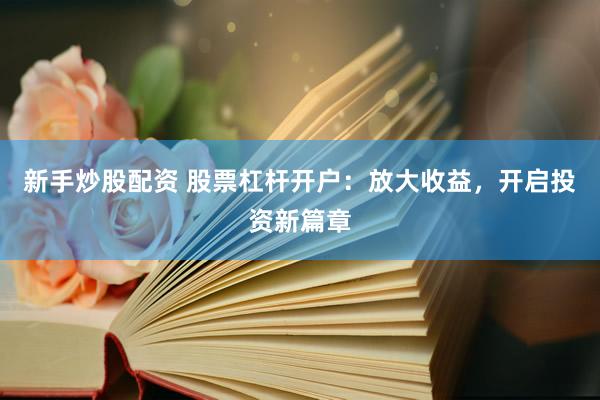 新手炒股配资 股票杠杆开户：放大收益，开启投资新篇章