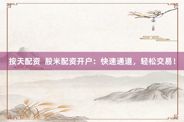 按天配资  股米配资开户：快速通道，轻松交易！