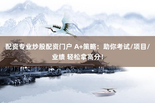 配资专业炒股配资门户 A+策略：助你考试/项目/业绩 轻松拿高分！