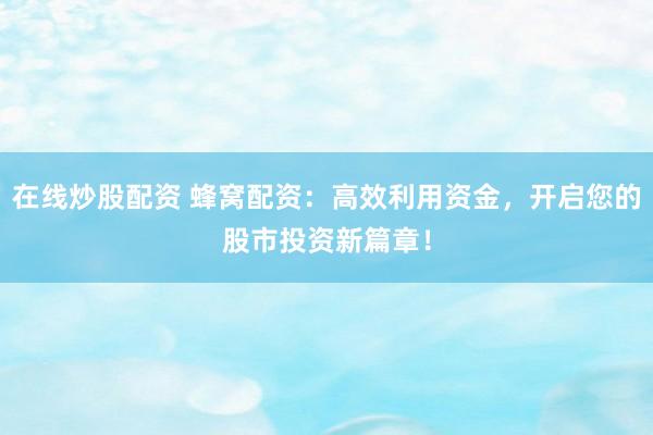 在线炒股配资 蜂窝配资：高效利用资金，开启您的股市投资新篇章！
