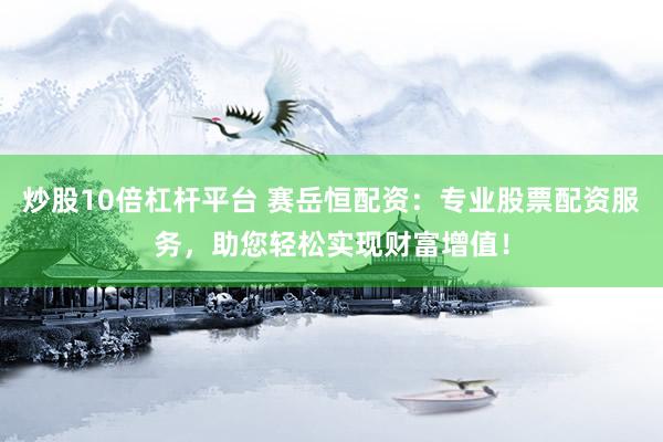 炒股10倍杠杆平台 赛岳恒配资：专业股票配资服务，助您轻松实现财富增值！