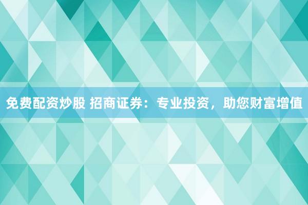 免费配资炒股 招商证券：专业投资，助您财富增值