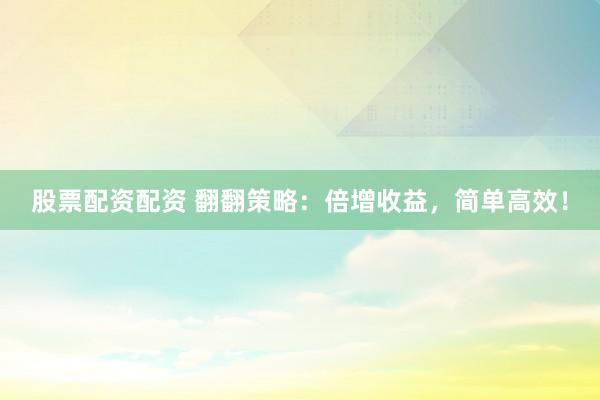 股票配资配资 翻翻策略：倍增收益，简单高效！