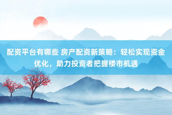 配资平台有哪些 房产配资新策略：轻松实现资金优化，助力投资者把握楼市机遇