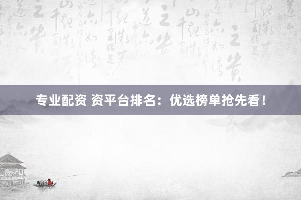 专业配资 资平台排名：优选榜单抢先看！