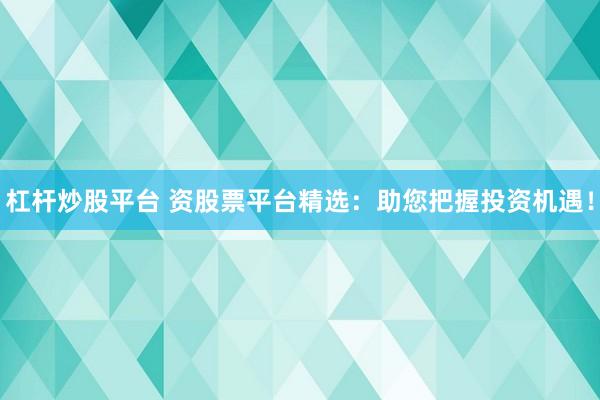杠杆炒股平台 资股票平台精选：助您把握投资机遇！