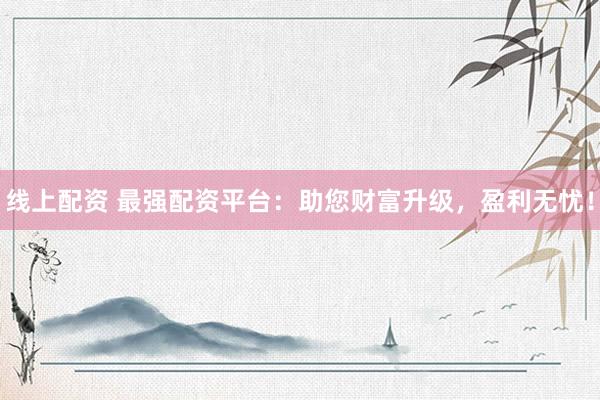 线上配资 最强配资平台：助您财富升级，盈利无忧！