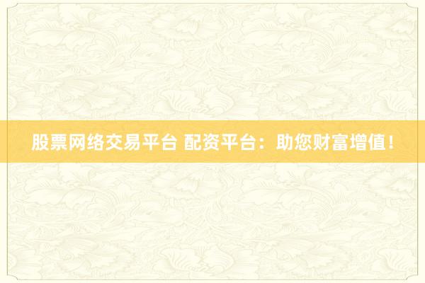 股票网络交易平台 配资平台：助您财富增值！