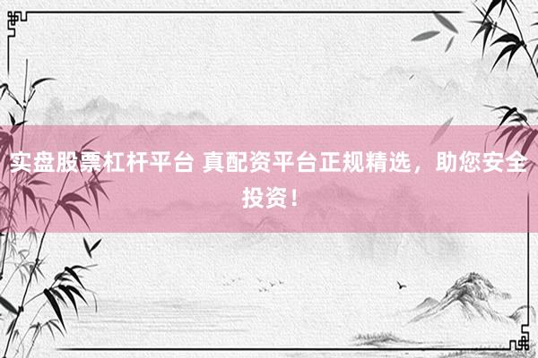 实盘股票杠杆平台 真配资平台正规精选，助您安全投资！