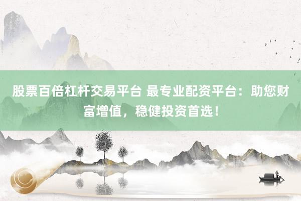 股票百倍杠杆交易平台 最专业配资平台：助您财富增值，稳健投资首选！