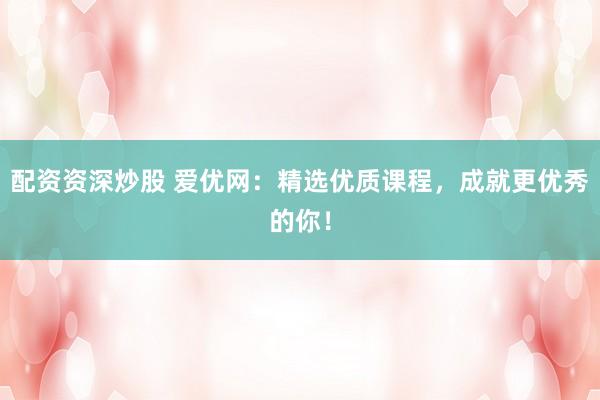 配资资深炒股 爱优网：精选优质课程，成就更优秀的你！